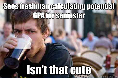 Sees freshman calculating potential GPA for semester Isn't that cute  Lazy College Senior