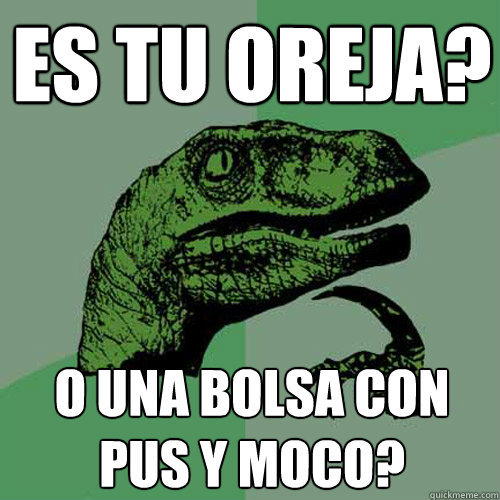 es tu oreja? o una bolsa con pus y moco?  Philosoraptor