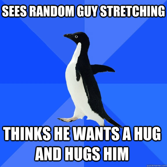 sees random guy stretching thinks he wants a hug and hugs him  Socially Awkward Penguin