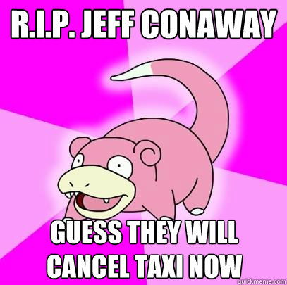 R.I.P. Jeff Conaway Guess they will cancel taxi now  Slowpoke