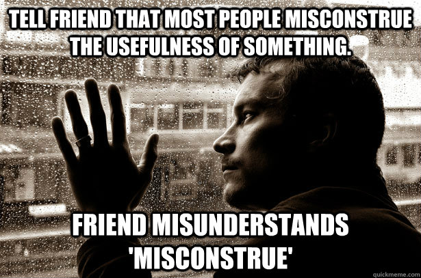 Tell friend that most people misconstrue the usefulness of something. Friend misunderstands 'misconstrue'  Over-Educated Problems