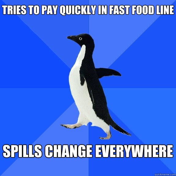 Tries to pay quickly in fast food line  Spills change everywhere   Socially Awkward Penguin