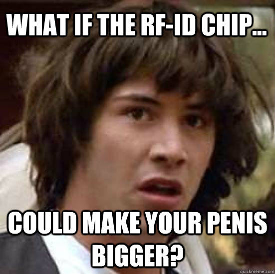 what if the rf-id chip... Could make your penis bigger?  conspiracy keanu