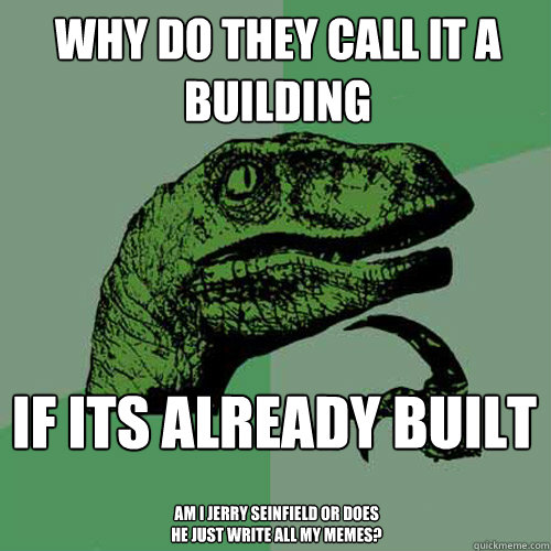 why do they call it a building if its already built am i jerry seinfield or does he just write all my memes? - why do they call it a building if its already built am i jerry seinfield or does he just write all my memes?  Philosoraptor