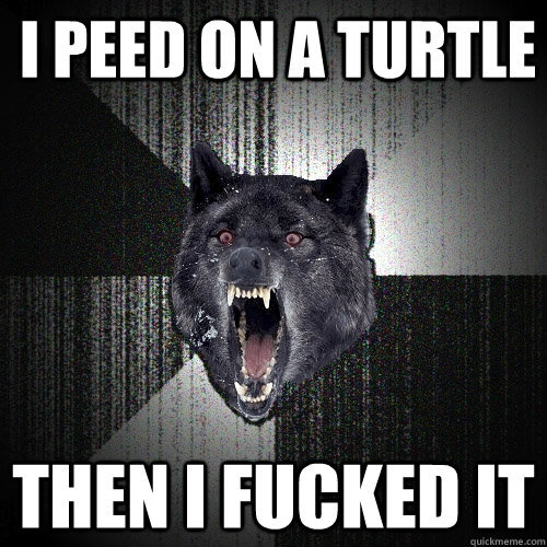I peed on a turtle  Then I fucked it  Insanity Wolf