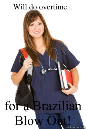 Will do overtime... for a Brazilian Blow Out!  Nursing Student