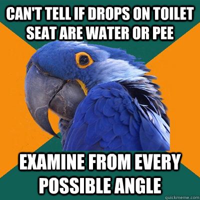 Can't tell if drops on toilet seat are water or pee Examine from every possible angle  Paranoid Parrot