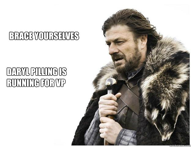 Brace yourselves
 Daryl Pilling is running for VP  Imminent Ned