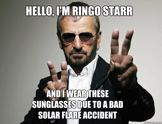 Hello, I'm Ringo Starr And I wear these Sunglasses due to a bad Solar Flare Accident  Ringo Starr