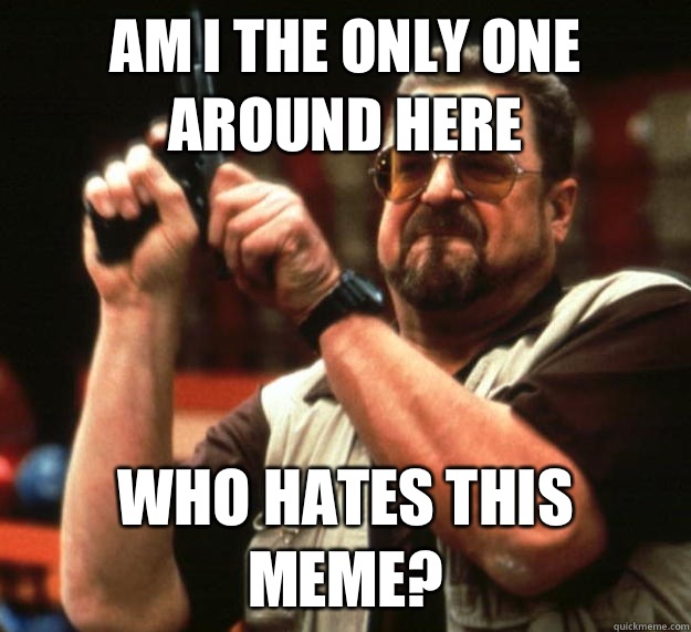 am I the only one around here Who hates this meme?  Angry Walter