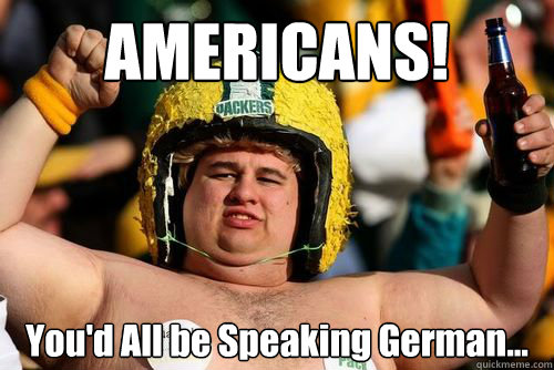 AMERICANS! You'd All be Speaking German...  Fat American Sports Fan
