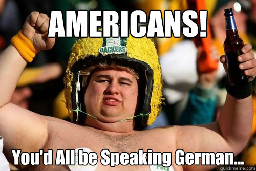 AMERICANS! You'd All be Speaking German... - AMERICANS! You'd All be Speaking German...  Fat American Sports Fan