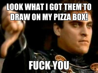 Look what i got them to draw on my pizza box! Fuck you  Downvoting Roman