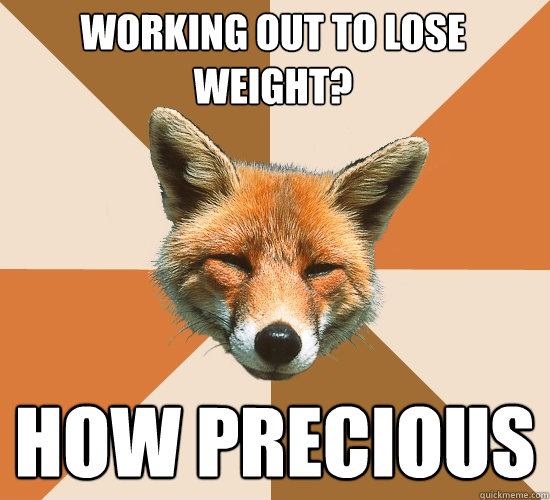 Working out to lose weight?
 How Precious  Condescending Fox