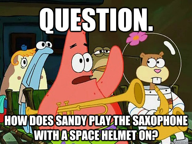 Question. How does Sandy play the saxophone with a space helmet on?  Question Asking Patrick