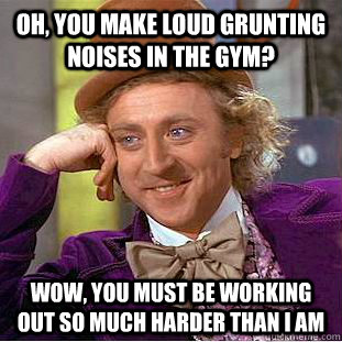 Oh, you make loud grunting noises in the gym? wow, you must be working out so much harder than I am  Creepy Wonka