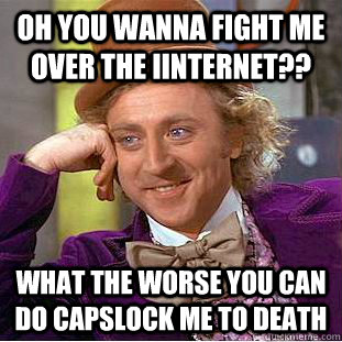 oh you wanna fight me over the iinternet?? what the worse you can do capslock me to death  Condescending Wonka