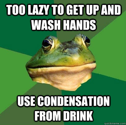 too lazy to get up and wash hands use condensation from drink  - too lazy to get up and wash hands use condensation from drink   Foul Bachelor Frog