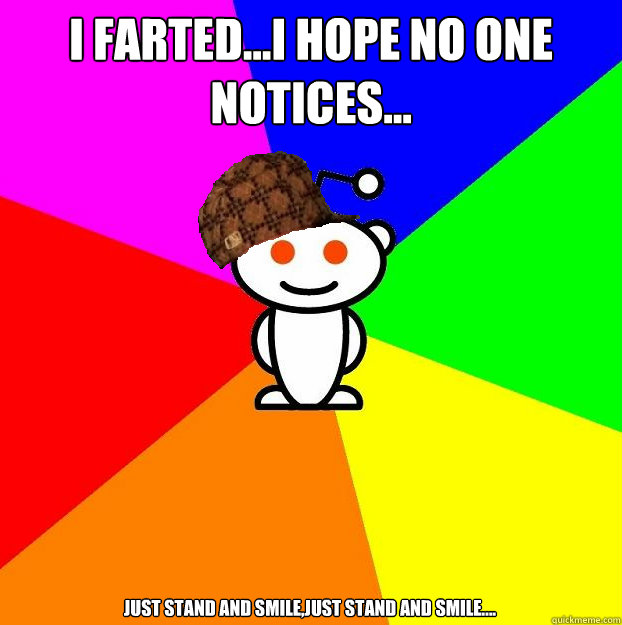 i farted...i hope no one notices... just stand and smile,just stand and smile....  Scumbag Redditor