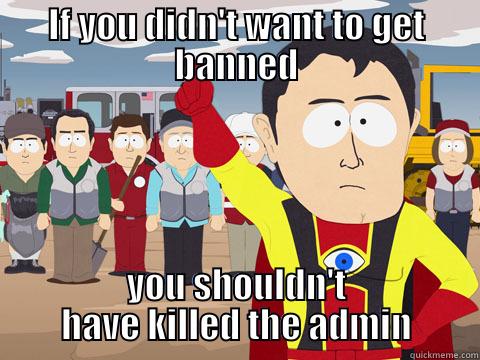 IF YOU DIDN'T WANT TO GET BANNED YOU SHOULDN'T HAVE KILLED THE ADMIN Captain Hindsight