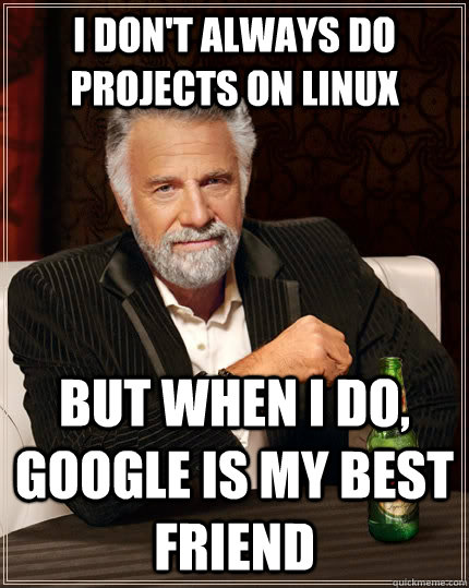 I don't always do projects on linux but when I do, google is my best friend  The Most Interesting Man In The World