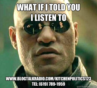 what if i told you 
I listen to www.blogtalkradio.com/kitchenpolitics123 
TEL: (619) 789-1959
  Matrix Morpheus