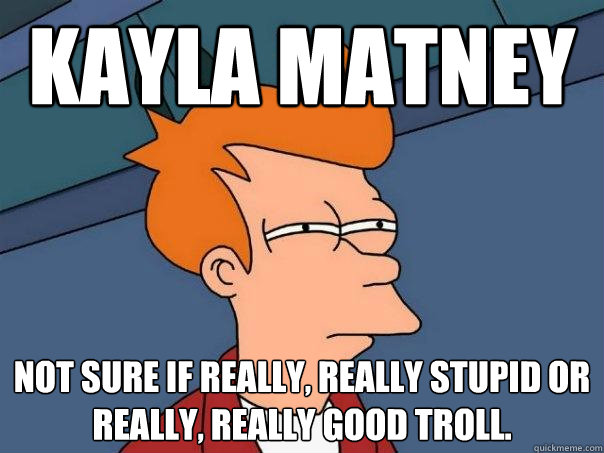 Kayla Matney not sure if really, really stupid or really, really good troll.  Futurama Fry