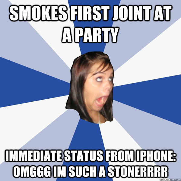 SMOKES FIRST JOINT AT A PARTY IMMEDIATE STATUS FROM IPHONE: OMGGG IM SUCH A STONERRRR  Annoying Facebook Girl