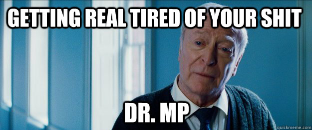 getting real tired of your shit Dr. MP  