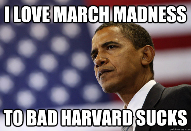 I love march madness   to bad Harvard sucks  obama