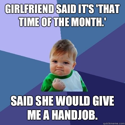 Girlfriend said it's 'that time of the month.' Said she would give me a handjob.  Success Kid
