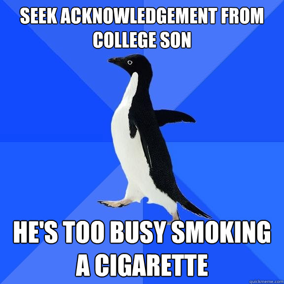 Seek acknowledgement from college son he's too busy smoking a cigarette  Socially Awkward Penguin