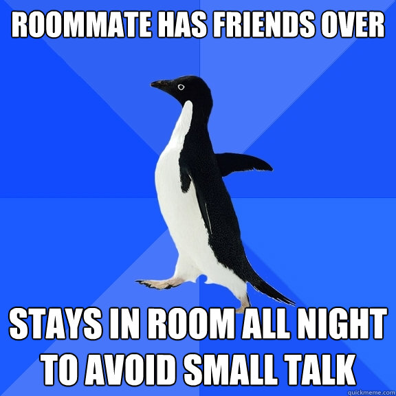 Roommate has friends over  Stays in room all night to avoid small talk   Socially Awkward Penguin