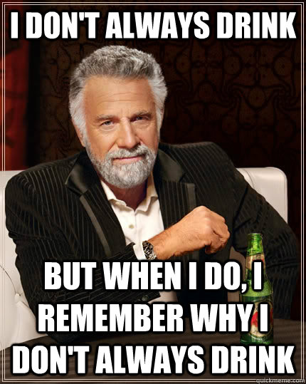 I don't always drink but When I do, I remember why i don't always drink  The Most Interesting Man In The World