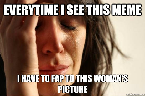 EVERYTIME I SEE THIS MEME I HAVE TO FAP TO THIS WOMAN'S PICTURE  First World Problems