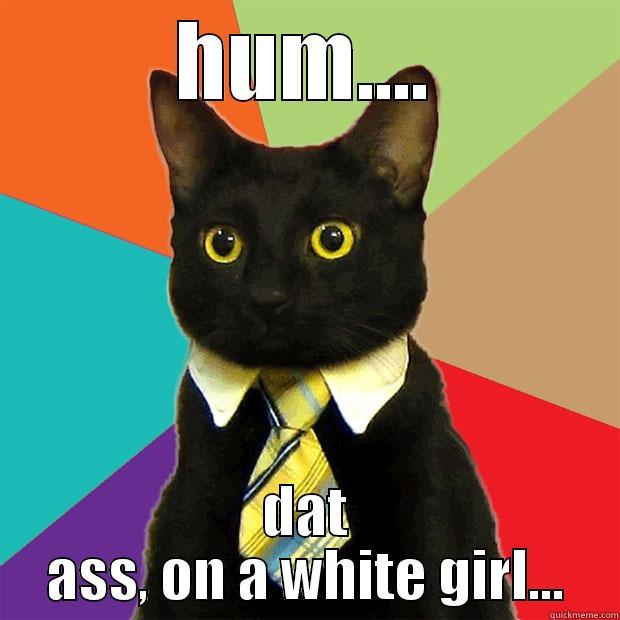 HUM.... DAT ASS, ON A WHITE GIRL... Business Cat