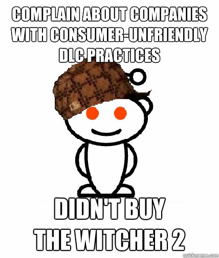 Complain about companies with consumer-unfriendly DLC practices Didn't buy 
The Witcher 2  Scumbag Reddit