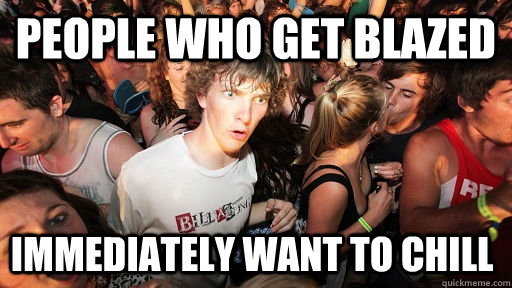 people who get blazed immediately want to chill  Sudden Clarity Clarence