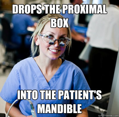 drops the proximal box into the patient's mandible  overworked dental student