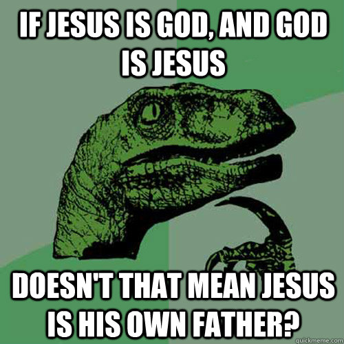 If Jesus is God, and God is Jesus Doesn't that mean Jesus is his own father?  Philosoraptor