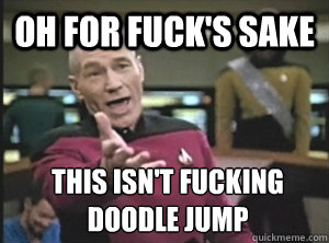 oh for fuck's sake this isn't fucking doodle jump  Annoyed Picard