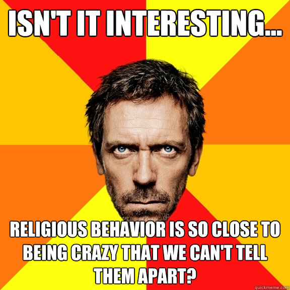 Isn't it interesting... religious behavior is so close to being crazy that we can't tell them apart?  Diagnostic House