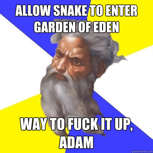 allow snake to enter garden of eden way to fuck it up, adam  Advice God