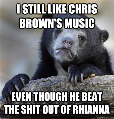 I still like Chris Brown's music even though he beat the shit out of Rhianna  Confession Bear