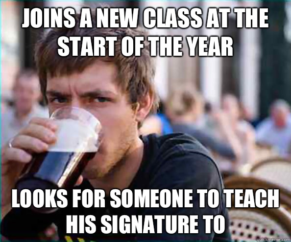 Joins a new class at the start of the year Looks for someone to teach his signature to  Lazy College Senior