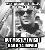 I wish i was a little bit taller..
I wish i was a baller.. But mostly I wish I had a '14 Impala - I wish i was a little bit taller..
I wish i was a baller.. But mostly I wish I had a '14 Impala  skee-lo meme