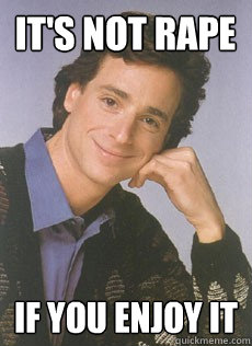 It's not rape if you enjoy it  Bob saget