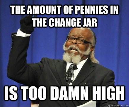 The amount of pennies in the change jar Is too damn high  Too Damn High
