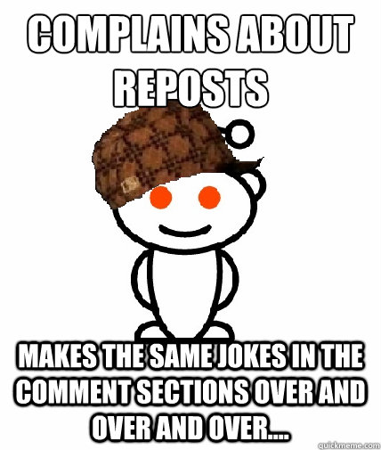 Complains about reposts makes the same jokes in the comment sections over and over and over....  Scumbag Redditor