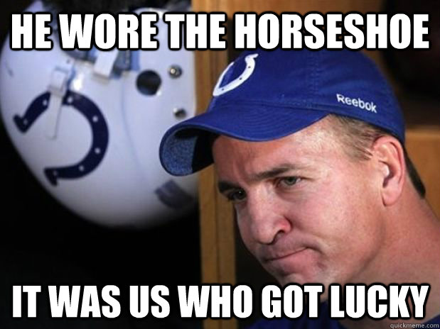 He wore the horseshoe it was us who got lucky  Good Guy Peyton Manning